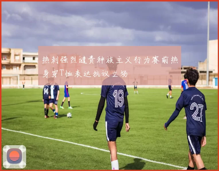 热刺强烈谴责种族主义行为赛前热身穿T恤表达抗议立场