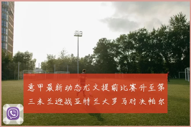 意甲最新动态尤文提前比赛升至第三米兰迎战亚特兰大罗马对决帕尔马