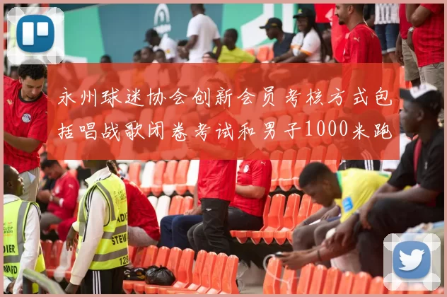 永州球迷协会创新会员考核方式包括唱战歌闭卷考试和男子1000米跑挑战