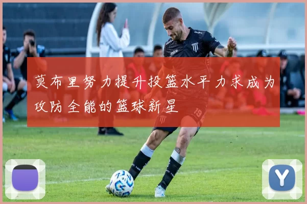 莫布里努力提升投篮水平力求成为攻防全能的篮球新星
