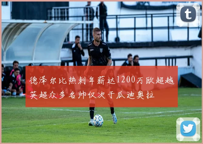 德泽尔比热刺年薪达1200万欧超越英超众多名帅仅次于瓜迪奥拉