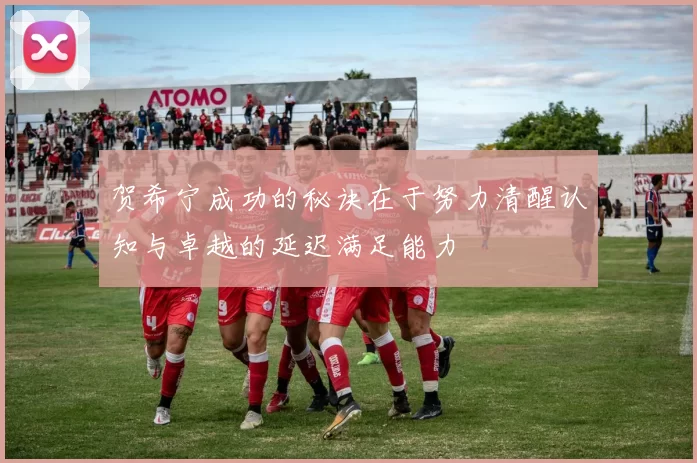 贺希宁成功的秘诀在于努力清醒认知与卓越的延迟满足能力