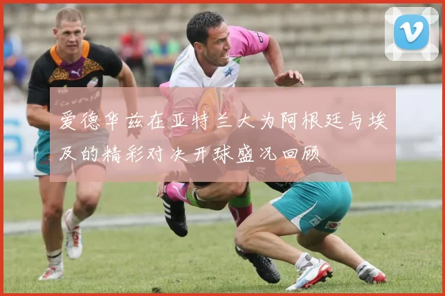 爱德华兹在亚特兰大为阿根廷与埃及的精彩对决开球盛况回顾