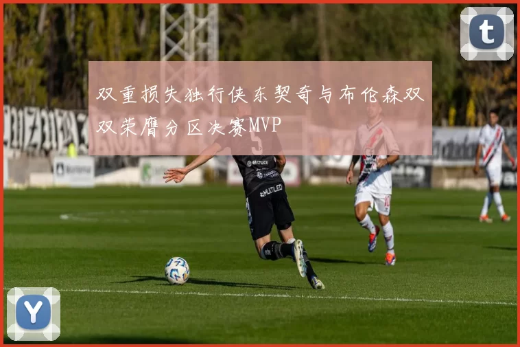 双重损失独行侠东契奇与布伦森双双荣膺分区决赛MVP