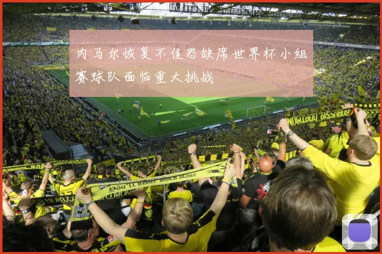 内马尔恢复不佳恐缺席世界杯小组赛球队面临重大挑战