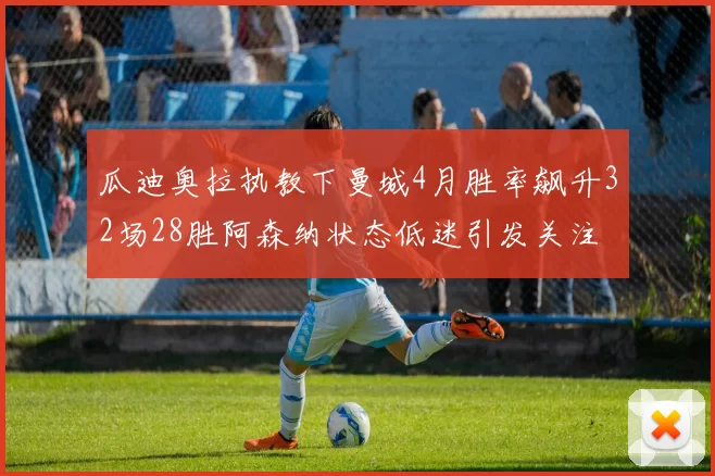 瓜迪奥拉执教下曼城4月胜率飙升32场28胜阿森纳状态低迷引发关注