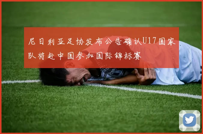 尼日利亚足协发布公告确认U17国家队将赴中国参加国际锦标赛