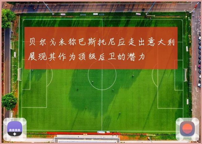 贝尔戈米称巴斯托尼应走出意大利展现其作为顶级后卫的潜力