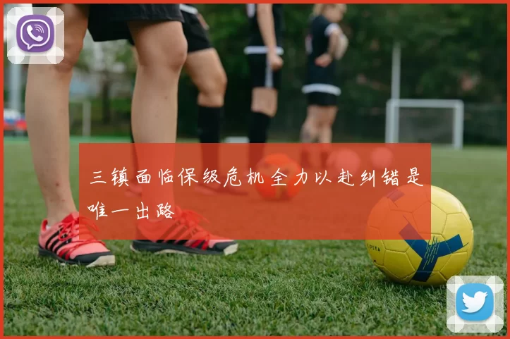 三镇面临保级危机全力以赴纠错是唯一出路