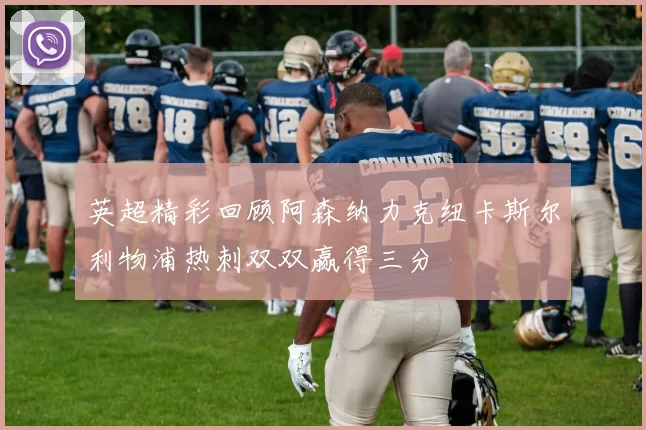 英超精彩回顾阿森纳力克纽卡斯尔利物浦热刺双双赢得三分