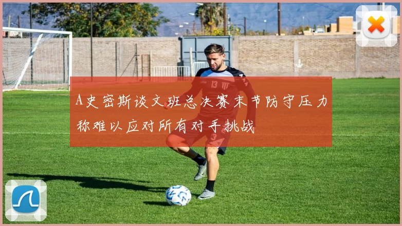 A史密斯谈文班总决赛末节防守压力称难以应对所有对手挑战