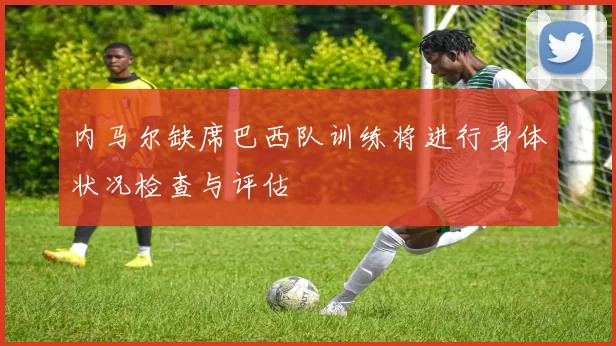 内马尔缺席巴西队训练将进行身体状况检查与评估
