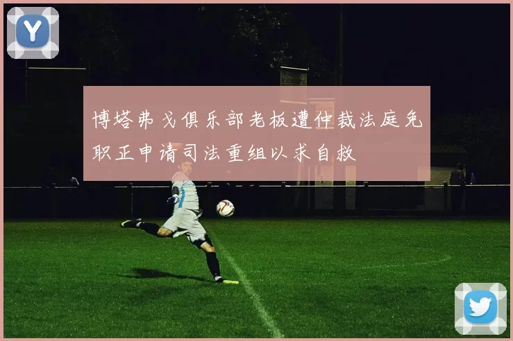 博塔弗戈俱乐部老板遭仲裁法庭免职正申请司法重组以求自救