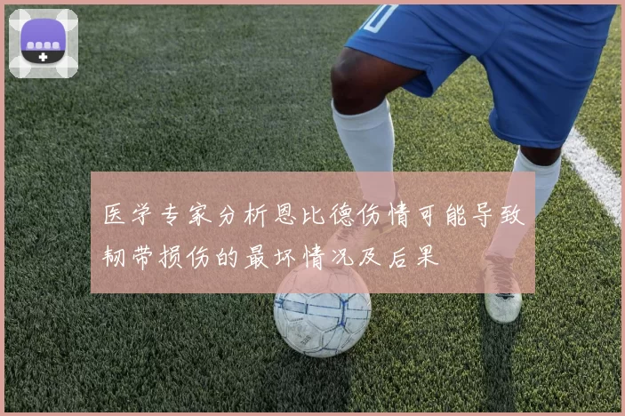 医学专家分析恩比德伤情可能导致韧带损伤的最坏情况及后果