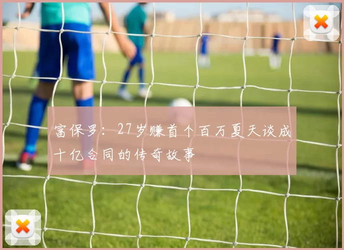 富保罗：27岁赚首个百万夏天谈成十亿合同的传奇故事