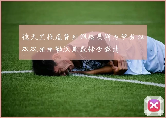 德天空报道费利佩路易斯与伊劳拉双双拒绝勒沃库森转会邀请