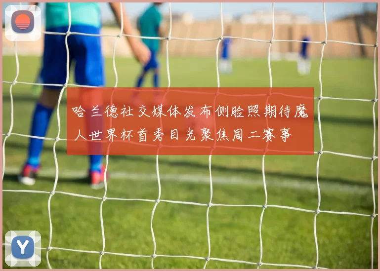 哈兰德社交媒体发布侧脸照期待魔人世界杯首秀目光聚焦周二赛事