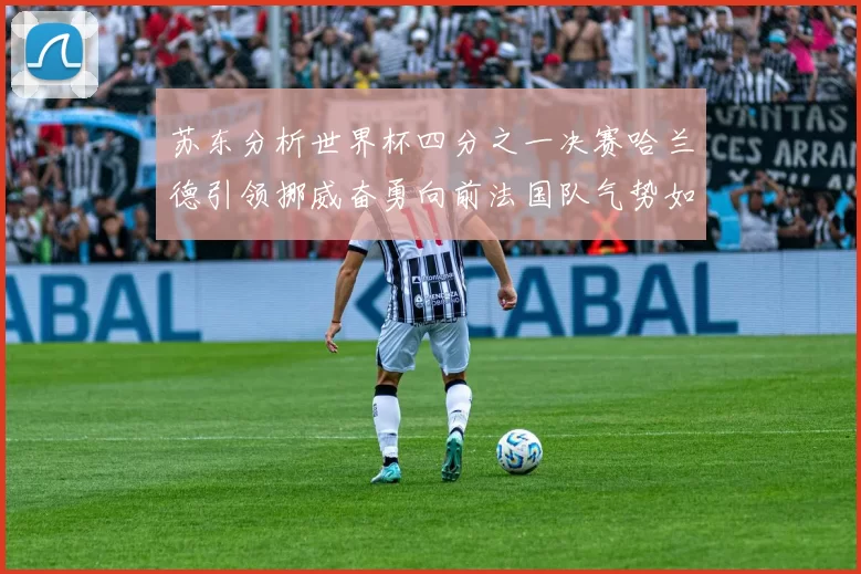 苏东分析世界杯四分之一决赛哈兰德引领挪威奋勇向前法国队气势如虹