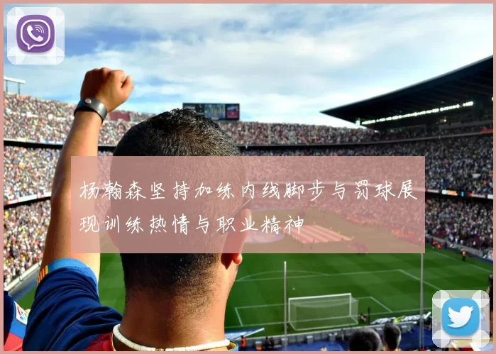 杨瀚森坚持加练内线脚步与罚球展现训练热情与职业精神