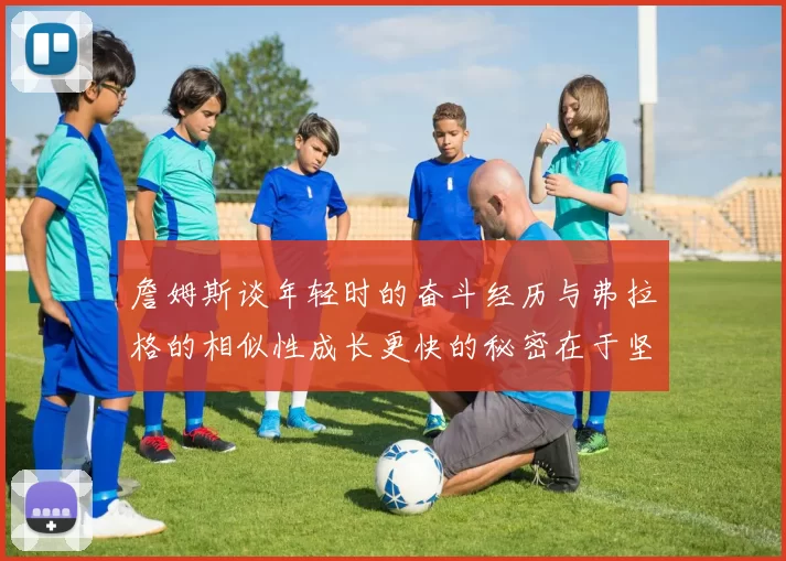 詹姆斯谈年轻时的奋斗经历与弗拉格的相似性成长更快的秘密在于坚持与磨炼