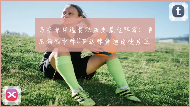 马奎尔评选曼联历史最佳阵容：鲁尼领衔中锋C罗边锋费迪南德后卫