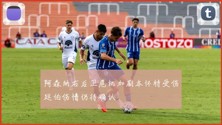 阿森纳右后卫危机加剧本怀特受伤廷伯伤情仍待确认